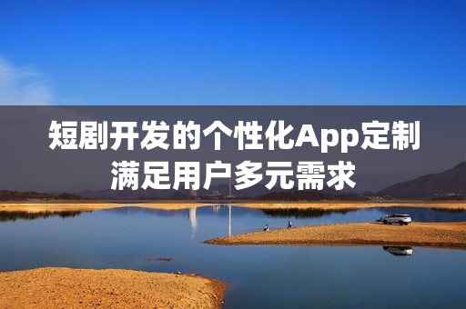 短剧开发的个性化App定制满足用户多元需求