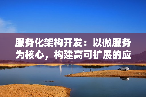 服务化架构开发：以微服务为核心，构建高可扩展的应用系统