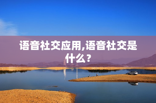 语音社交应用,语音社交是什么？