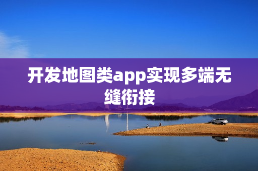 开发地图类app实现多端无缝衔接