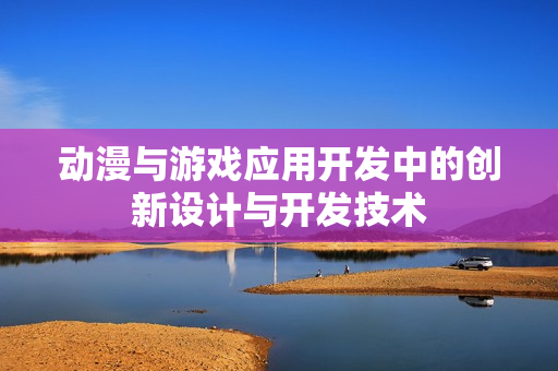 动漫与游戏应用开发中的创新设计与开发技术