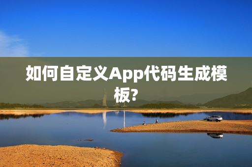 如何自定义App代码生成模板?