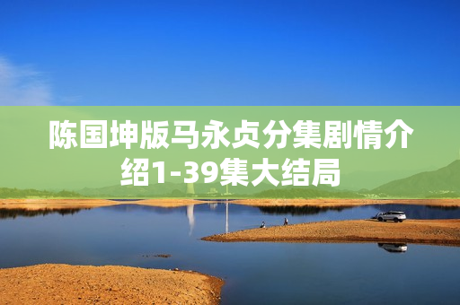 陈国坤版马永贞分集剧情介绍1-39集大结局
