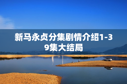 新马永贞分集剧情介绍1-39集大结局