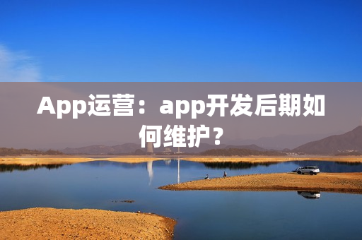 App运营：app开发后期如何维护？