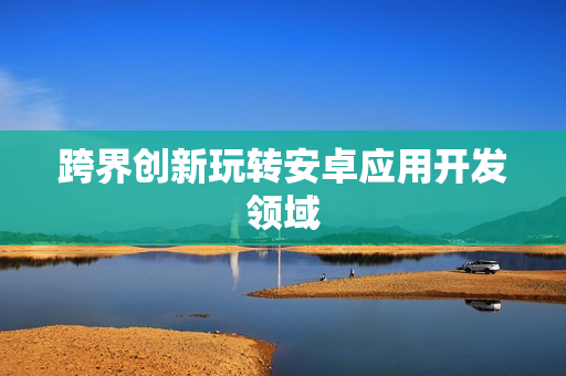 跨界创新玩转安卓应用开发领域