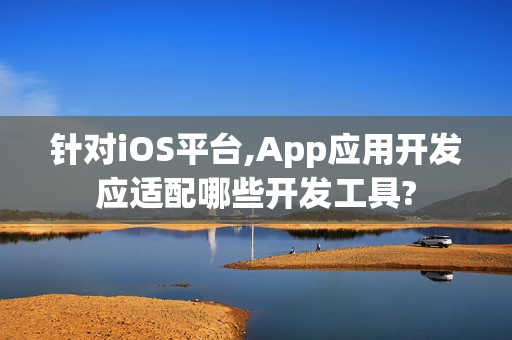 针对iOS平台,App应用开发应适配哪些开发工具?
