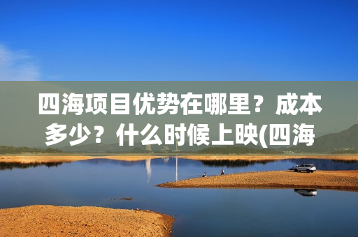 四海项目优势在哪里？成本多少？什么时候上映(四海值得投资吗)