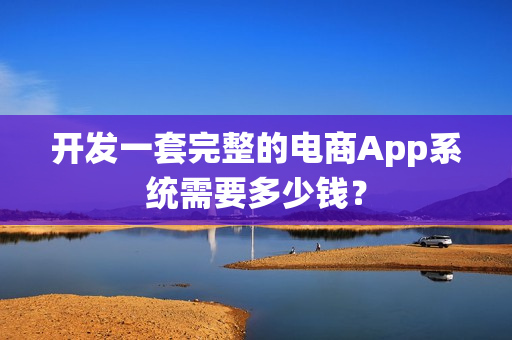 开发一套完整的电商App系统需要多少钱？
