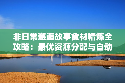 非日常邂逅故事食材精炼全攻略：最优资源分配与自动化运营秘籍
