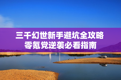 三千幻世新手避坑全攻略 零氪党逆袭必看指南