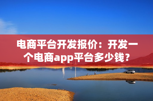 电商平台开发报价：开发一个电商app平台多少钱？
