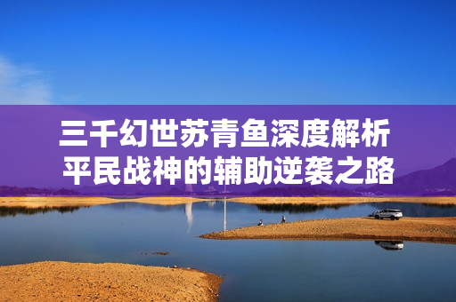 三千幻世苏青鱼深度解析 平民战神的辅助逆袭之路