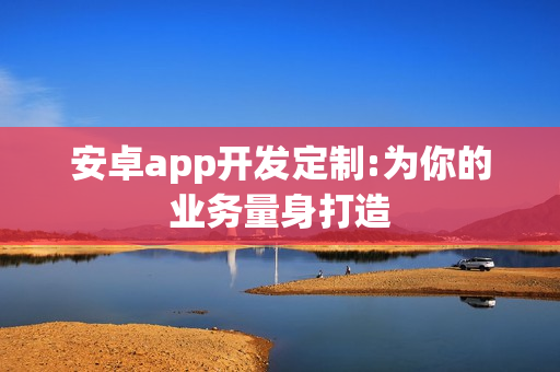 安卓app开发定制:为你的业务量身打造