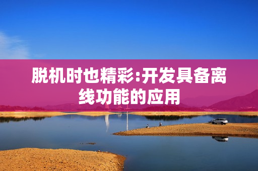 脱机时也精彩:开发具备离线功能的应用