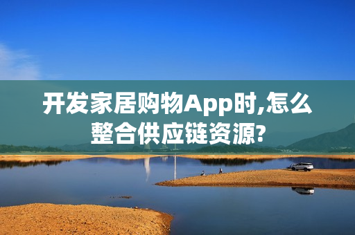 开发家居购物App时,怎么整合供应链资源?