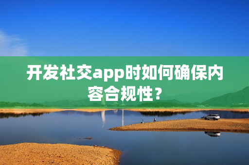 开发社交app时如何确保内容合规性？