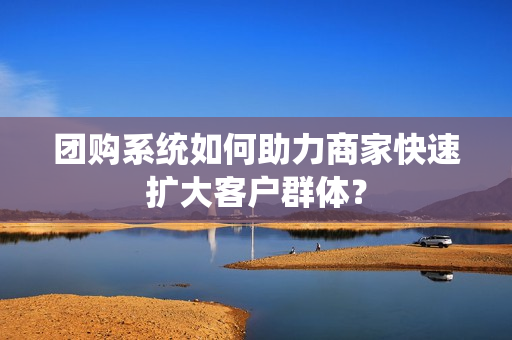 团购系统如何助力商家快速扩大客户群体？