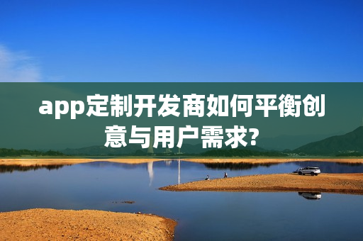app定制开发商如何平衡创意与用户需求?