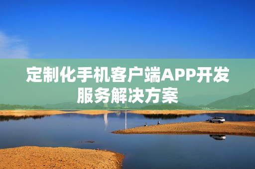 定制化手机客户端APP开发服务解决方案