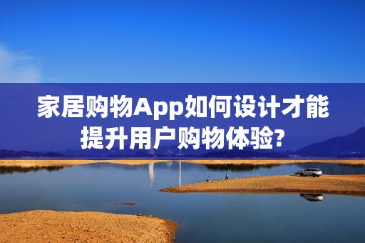家居购物App如何设计才能提升用户购物体验?