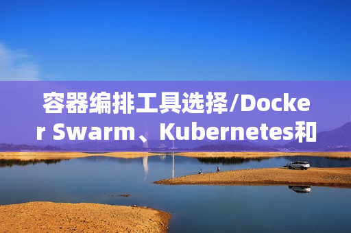 容器编排工具选择/Docker Swarm、Kubernetes和Mesos对比