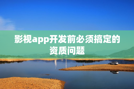 影视app开发前必须搞定的资质问题