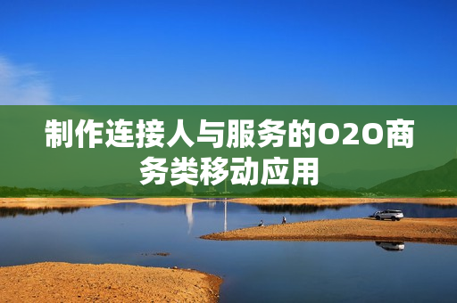 制作连接人与服务的O2O商务类移动应用