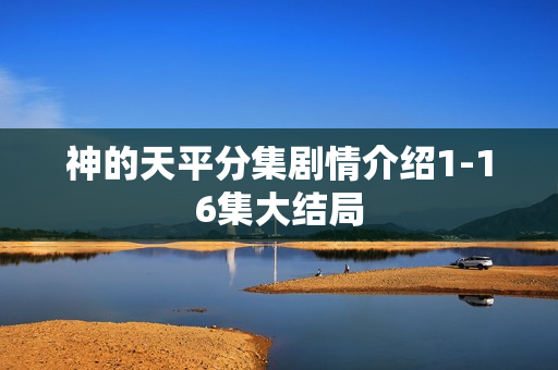 神的天平分集剧情介绍1-16集大结局