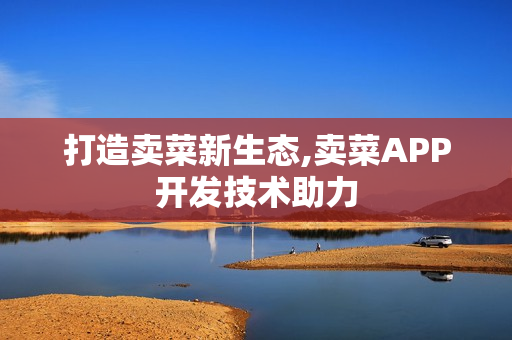 打造卖菜新生态,卖菜APP开发技术助力