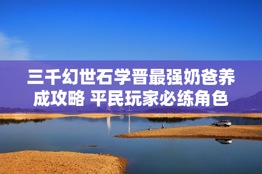 三千幻世石学晋最强奶爸养成攻略 平民玩家必练角色解析