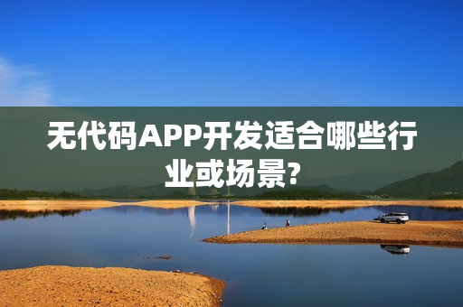 无代码APP开发适合哪些行业或场景?