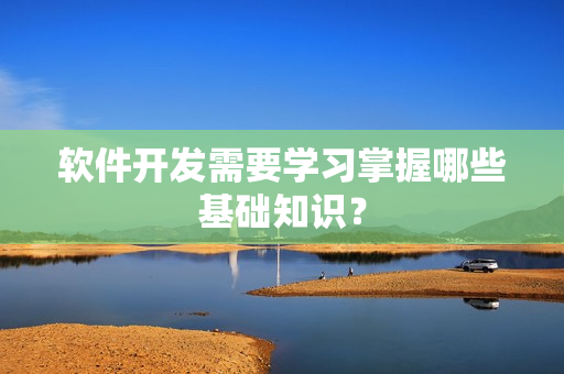 软件开发需要学习掌握哪些基础知识？