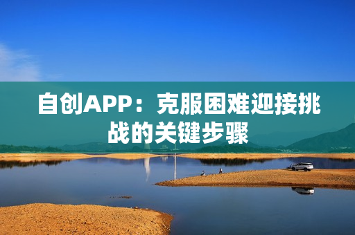 自创APP：克服困难迎接挑战的关键步骤