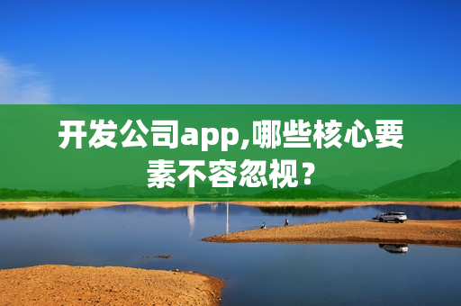 开发公司app,哪些核心要素不容忽视？
