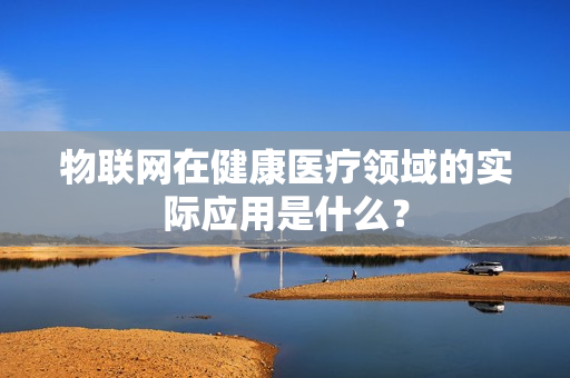 物联网在健康医疗领域的实际应用是什么？