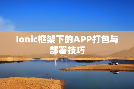 Ionic框架下的APP打包与部署技巧