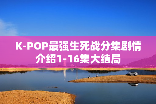 K-POP最强生死战分集剧情介绍1-16集大结局 K-POP最强生死战分集剧情介绍1-16集大结局