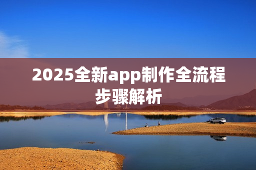 2025全新app制作全流程步骤解析