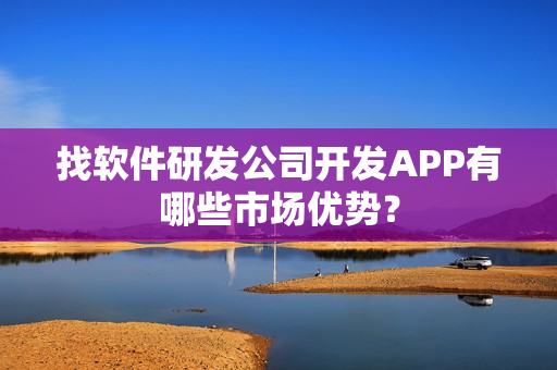 找软件研发公司开发APP有哪些市场优势？