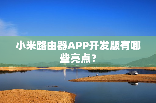 小米路由器APP开发版有哪些亮点? 小米路由器APP开发版有哪些亮点?