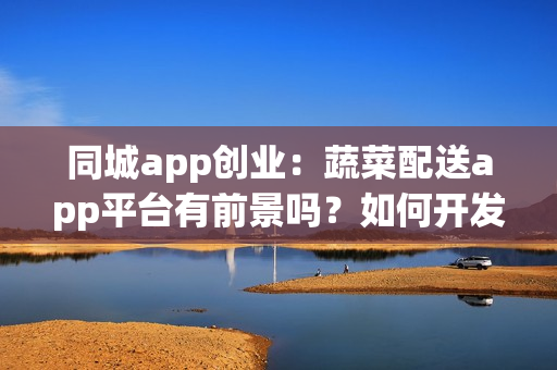 同城app创业：蔬菜配送app平台有前景吗？如何开发赚钱？