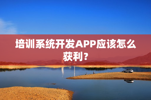 培训系统开发APP应该怎么获利？
