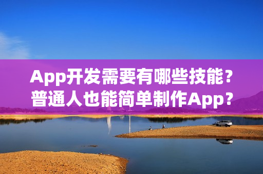 App开发需要有哪些技能？普通人也能简单制作App？