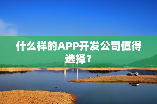 什么样的APP开发公司值得选择? 什么样的APP开发公司值得选择?