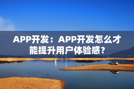 APP开发：APP开发怎么才能提升用户体验感？