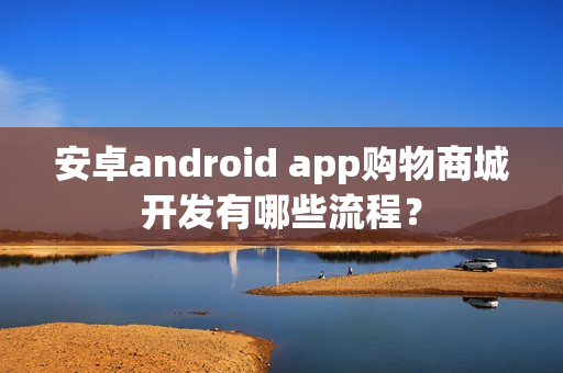 安卓android app购物商城开发有哪些流程？