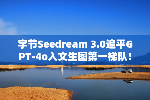 字节Seedream 3.0追平GPT-4o入文生图第一梯队！即梦、豆包全量上线，技术报告公开