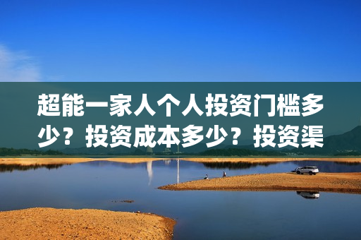 超能一家人个人投资门槛多少？投资成本多少？投资渠道安全吗？(超能一家人剧情)