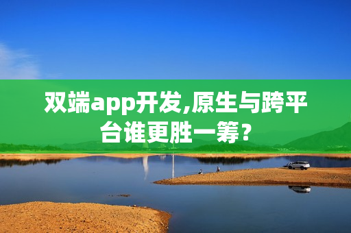 双端app开发,原生与跨平台谁更胜一筹？